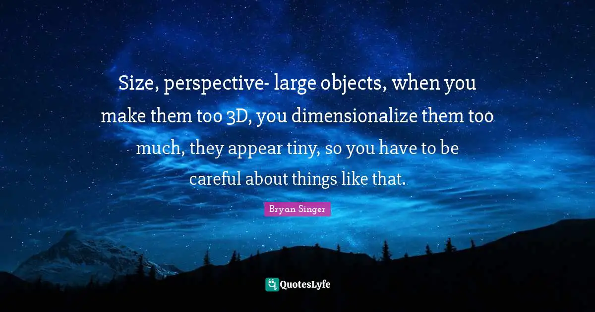 Size, perspective- large objects, when you make them too 3D, you dimensionalize them too much, they appear tiny, so you have to be careful about things like that.