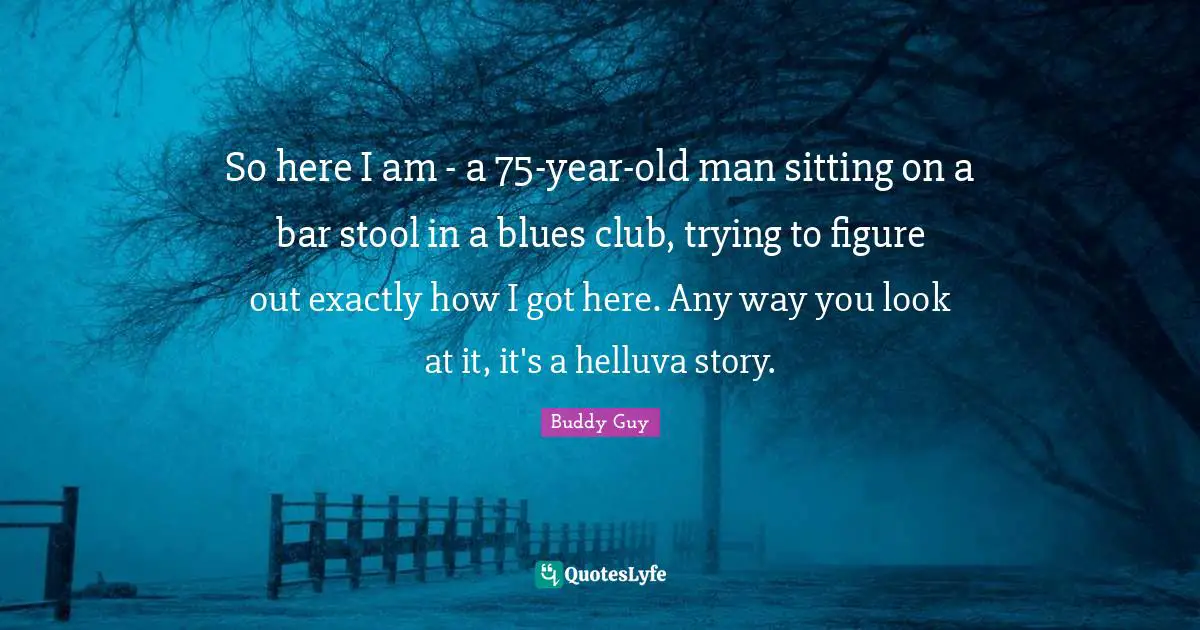 So here I am - a 75-year-old man sitting on a bar stool in a blues club, trying to figure out exactly how I got here. Any way you look at it, it's a helluva story.