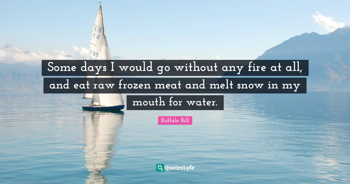 Some days I would go without any fire at all, and eat raw frozen meat and melt snow in my mouth for water.