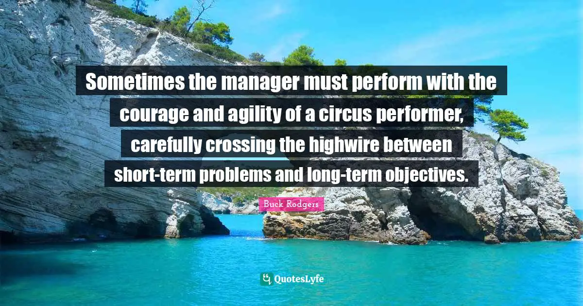 Sometimes the manager must perform with the courage and agility of a circus performer, carefully crossing the highwire between short-term problems and long-term objectives.