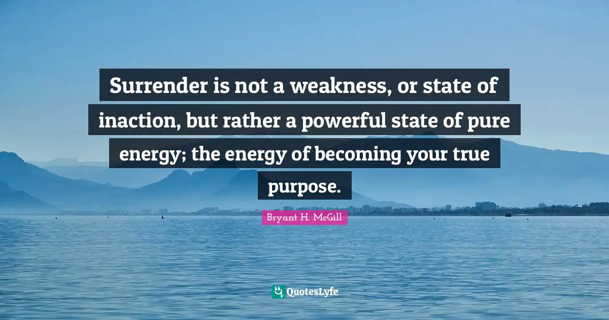 Surrender is not a weakness, or state of inaction, but rather a powerful state of pure energy; the energy of becoming your true purpose.