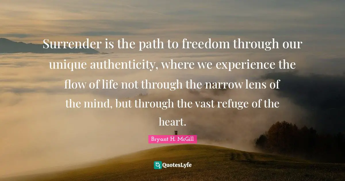 Surrender is the path to freedom through our unique authenticity, where we experience the flow of life not through the narrow lens of the mind, but through the vast refuge of the heart.
