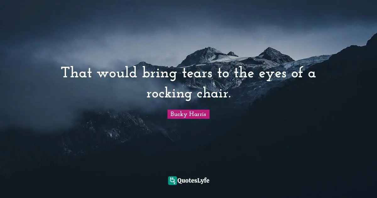 That would bring tears to the eyes of a rocking chair.