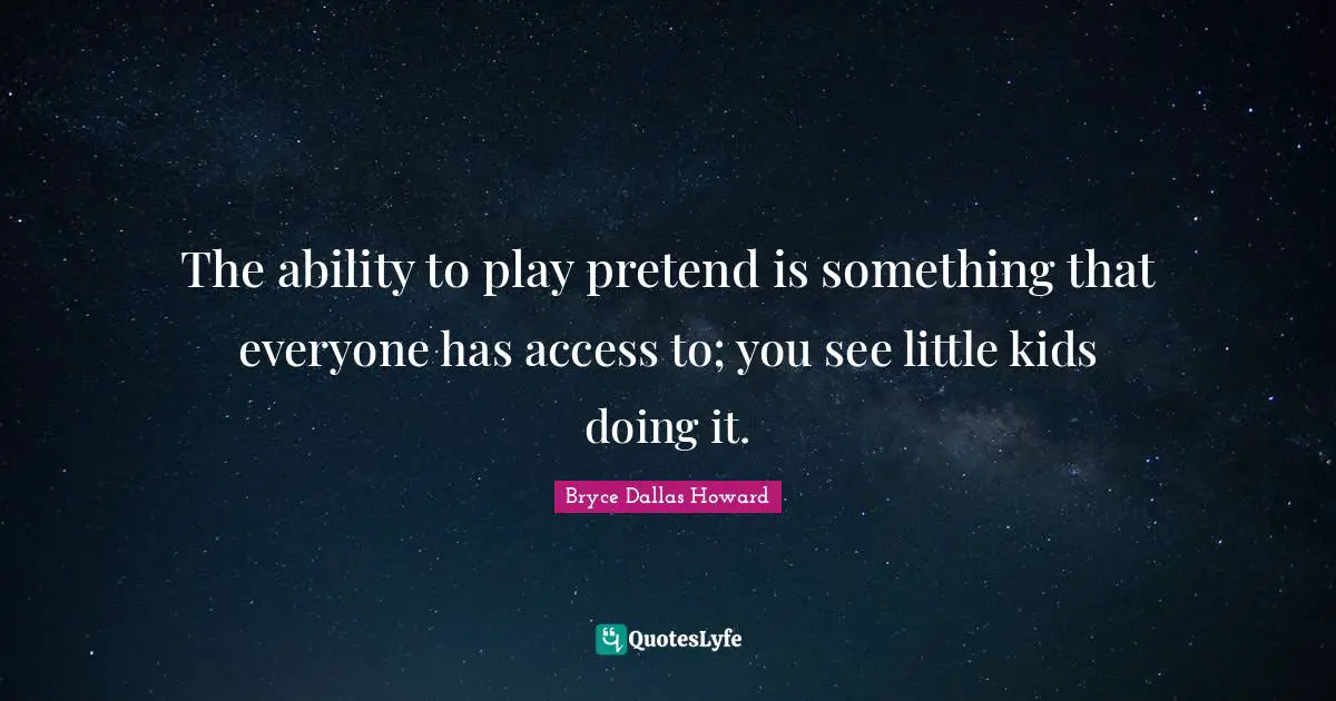 The ability to play pretend is something that everyone has access to; you see little kids doing it.