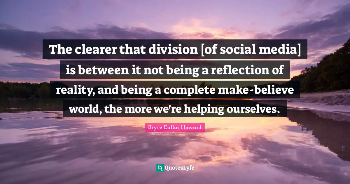 The clearer that division [of social media] is between it not being a reflection of reality, and being a complete make-believe world, the more we're helping ourselves.