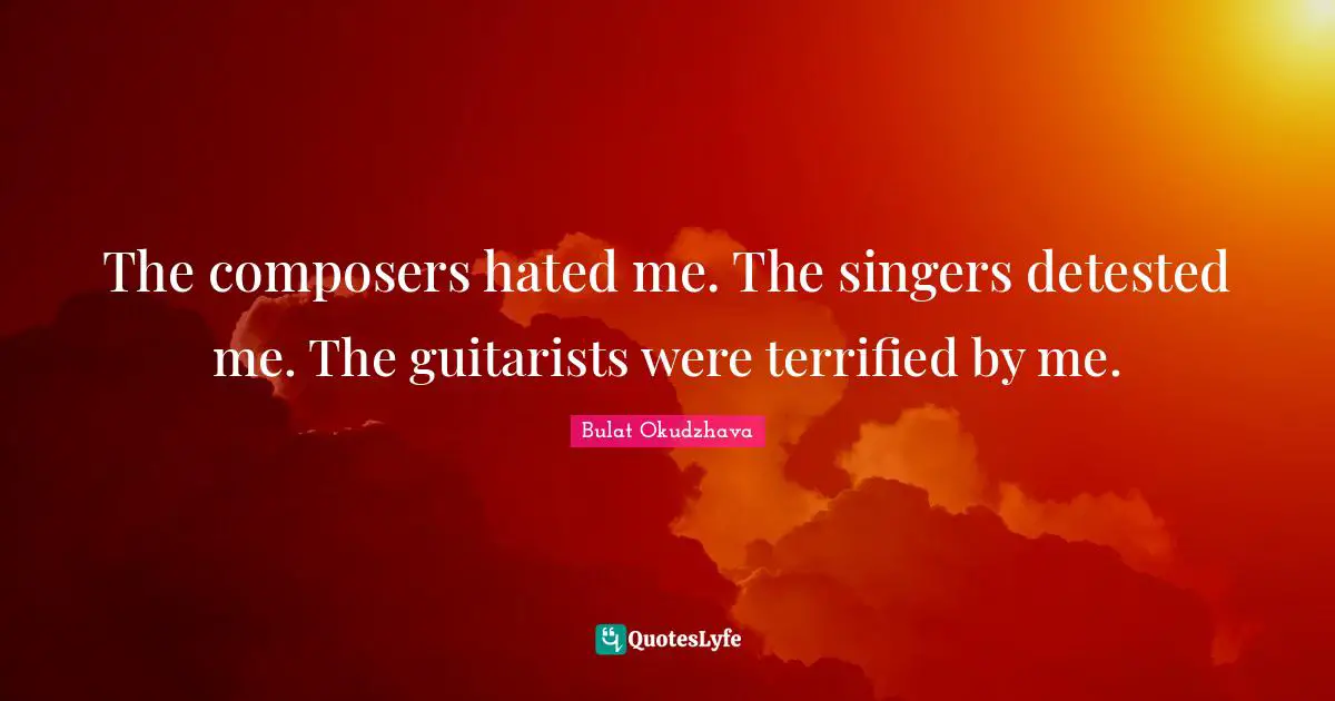 The composers hated me. The singers detested me. The guitarists were terrified by me.