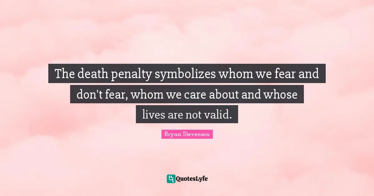 Penalties Quotes: "The death penalty symbolizes whom we fear and don't fear, whom we care about and whose lives are not valid."