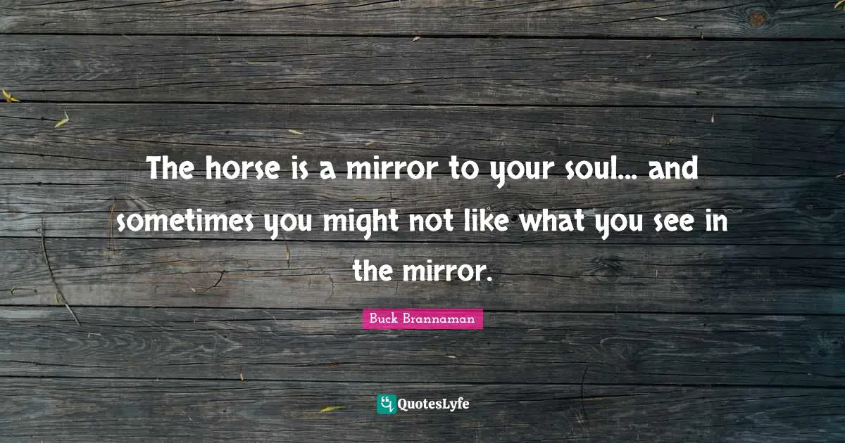 Buck Brannaman Quotes: "The horse is a mirror to your soul... and sometimes you might not like what you see in the mirror."