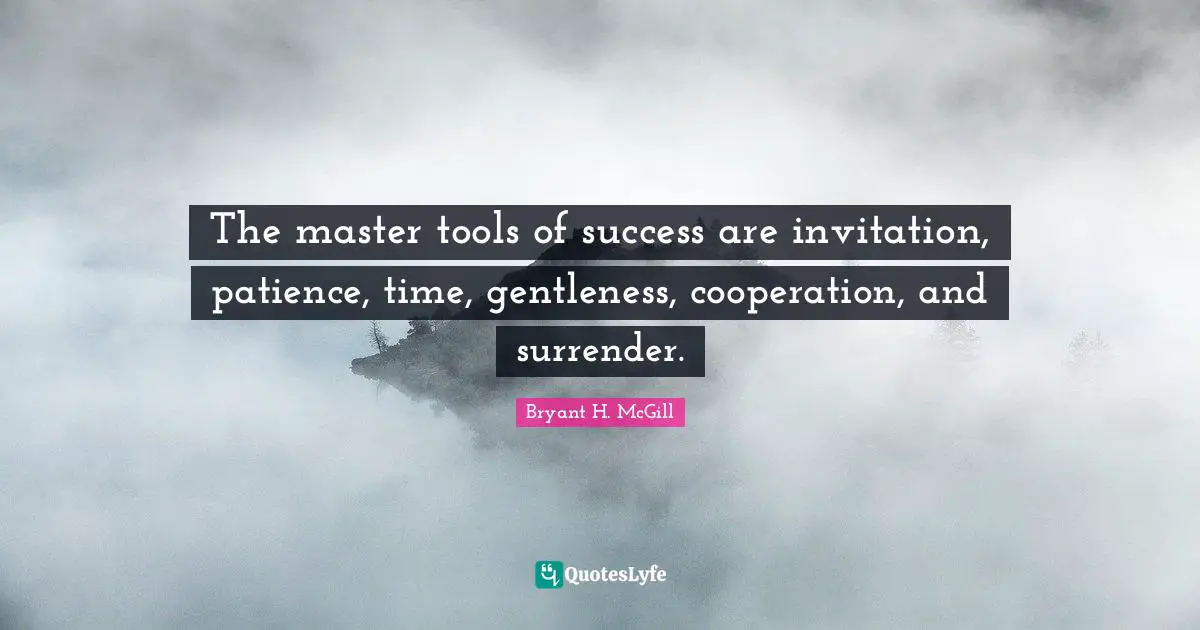 The master tools of success are invitation, patience, time, gentleness, cooperation, and surrender.