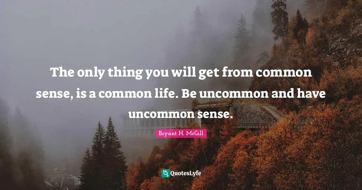 The only thing you will get from common sense, is a common life. Be uncommon and have uncommon sense.