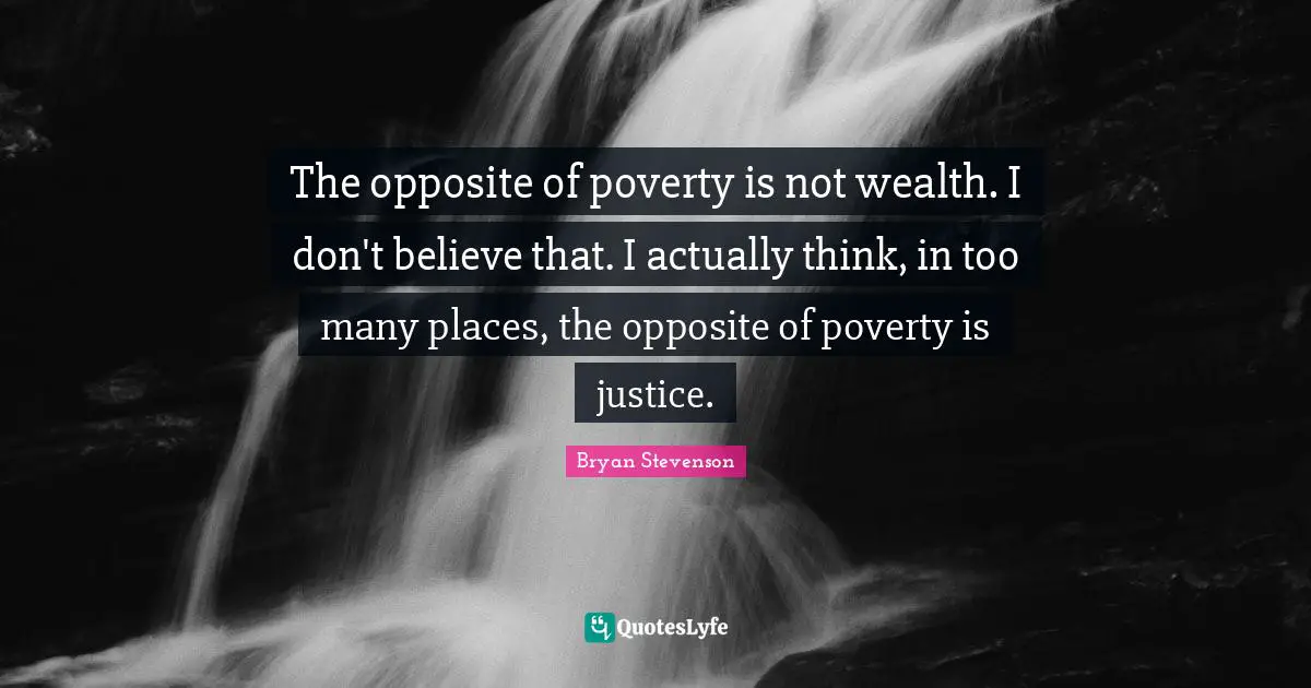 Wealth Quotes: "The opposite of poverty is not wealth. I don't believe that. I actually think, in too many places, the opposite of poverty is justice."