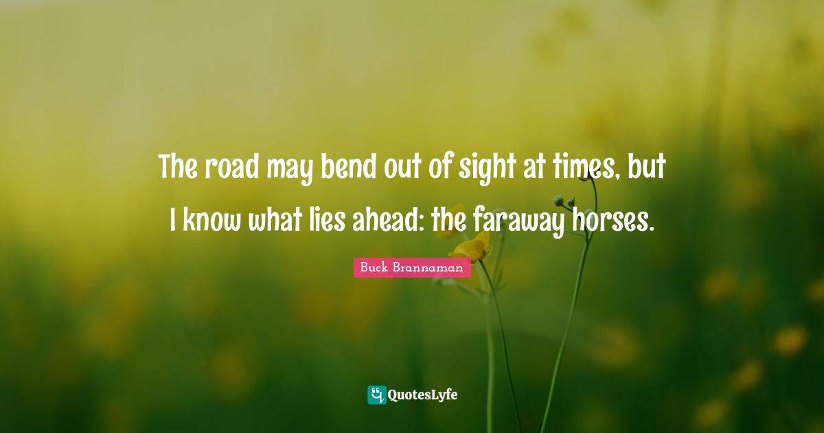 Buck Brannaman Quotes: "The road may bend out of sight at times, but I know what lies ahead: the faraway horses."