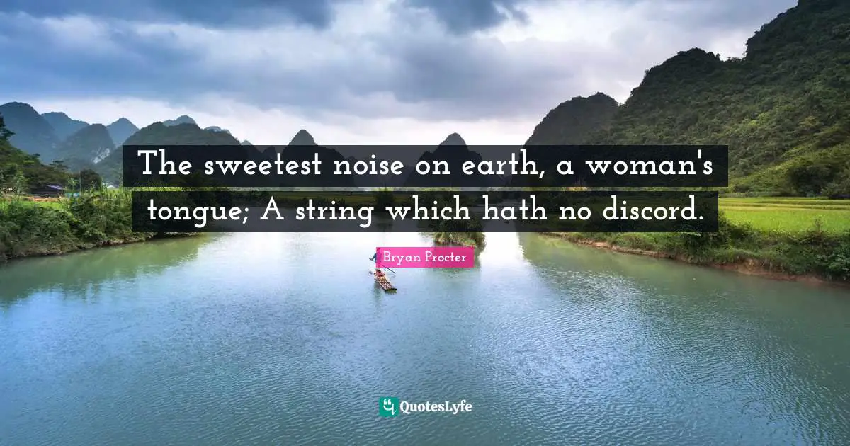 The sweetest noise on earth, a woman's tongue; A string which hath no discord.