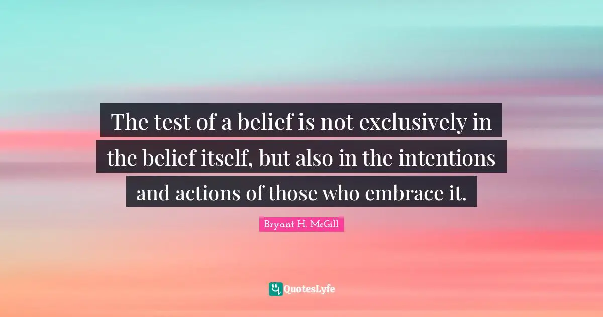 The test of a belief is not exclusively in the belief itself, but also in the intentions and actions of those who embrace it.