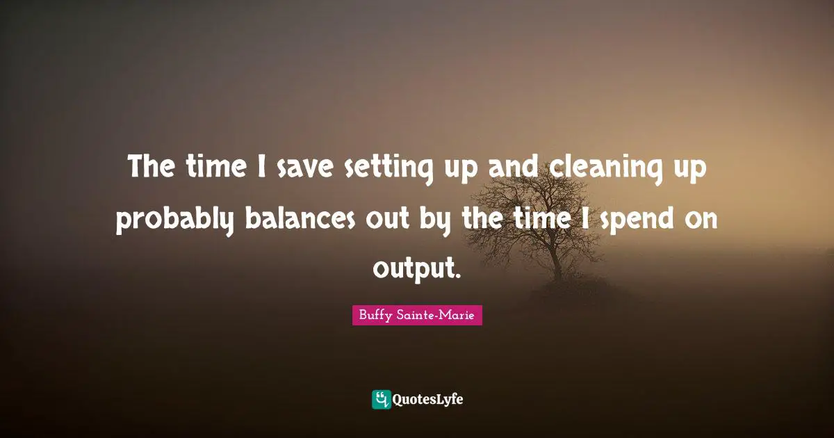 Buffy Sainte-Marie Quotes: "The time I save setting up and cleaning up probably balances out by the time I spend on output."
