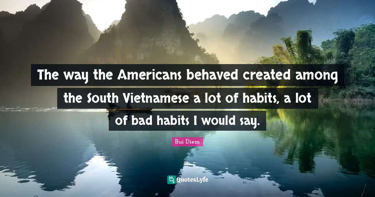 The way the Americans behaved created among the South Vietnamese a lot of habits, a lot of bad habits I would say.