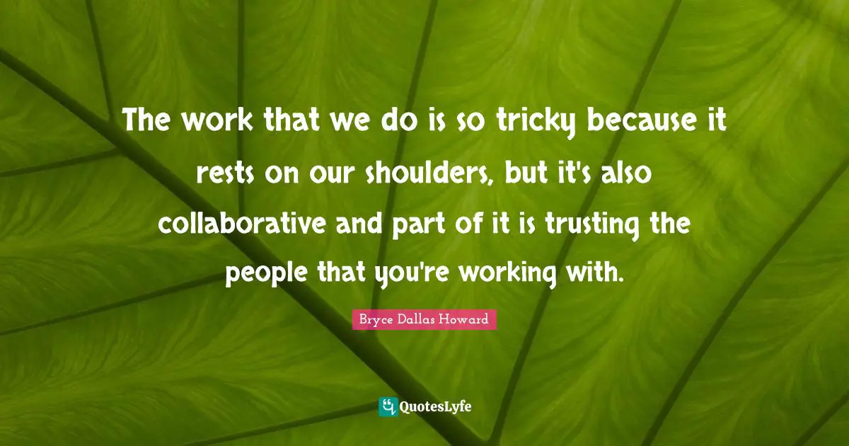 The work that we do is so tricky because it rests on our shoulders, but it's also collaborative and part of it is trusting the people that you're working with.