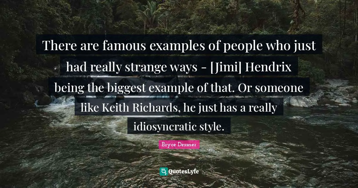 There are famous examples of people who just had really strange ways - [Jimi] Hendrix being the biggest example of that. Or someone like Keith Richards, he just has a really idiosyncratic style.