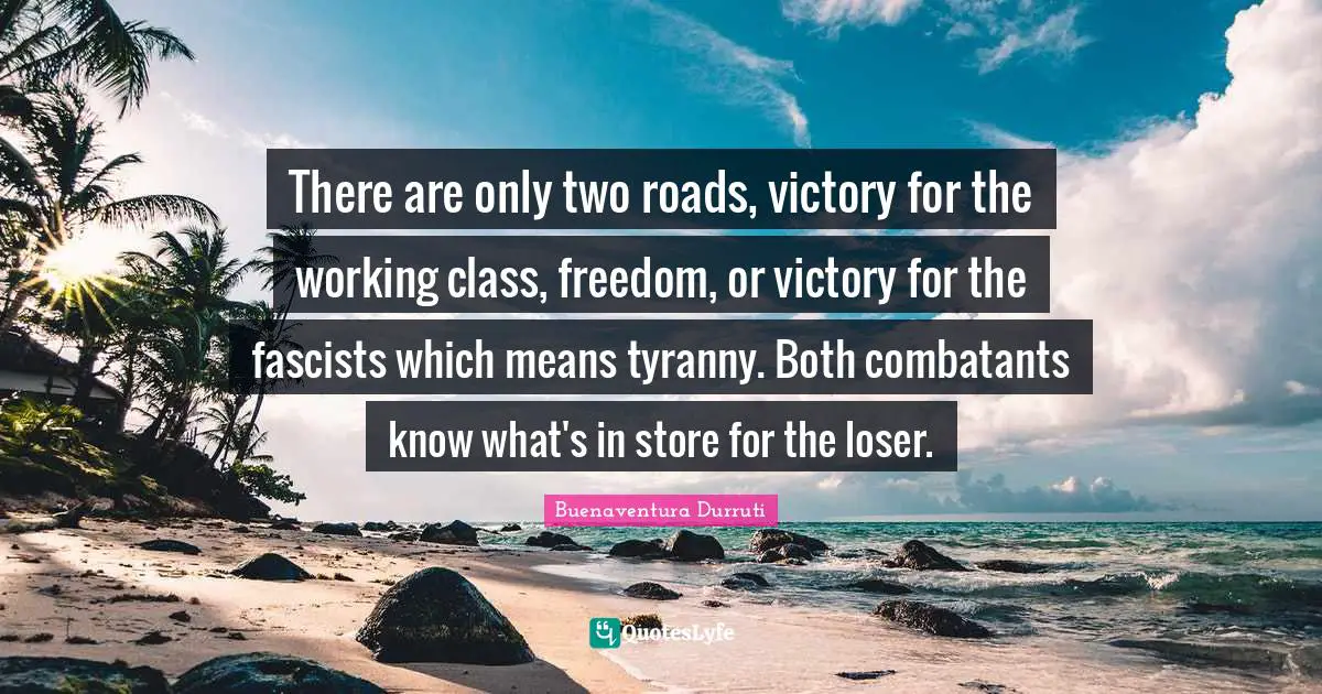There are only two roads, victory for the working class, freedom, or victory for the fascists which means tyranny. Both combatants know what's in store for the loser.