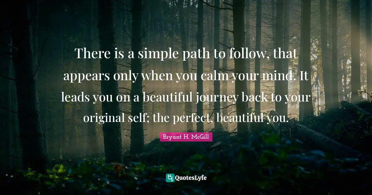 Beautiful Path Quotes: "There is a simple path to follow, that appears only when you calm your mind. It leads you on a beautiful journey back to your original self; the perfect, beautiful you."