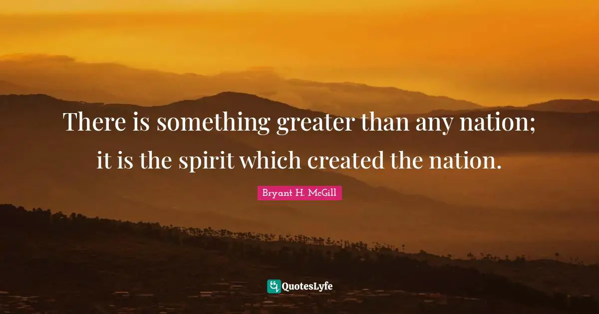 There is something greater than any nation; it is the spirit which created the nation.
