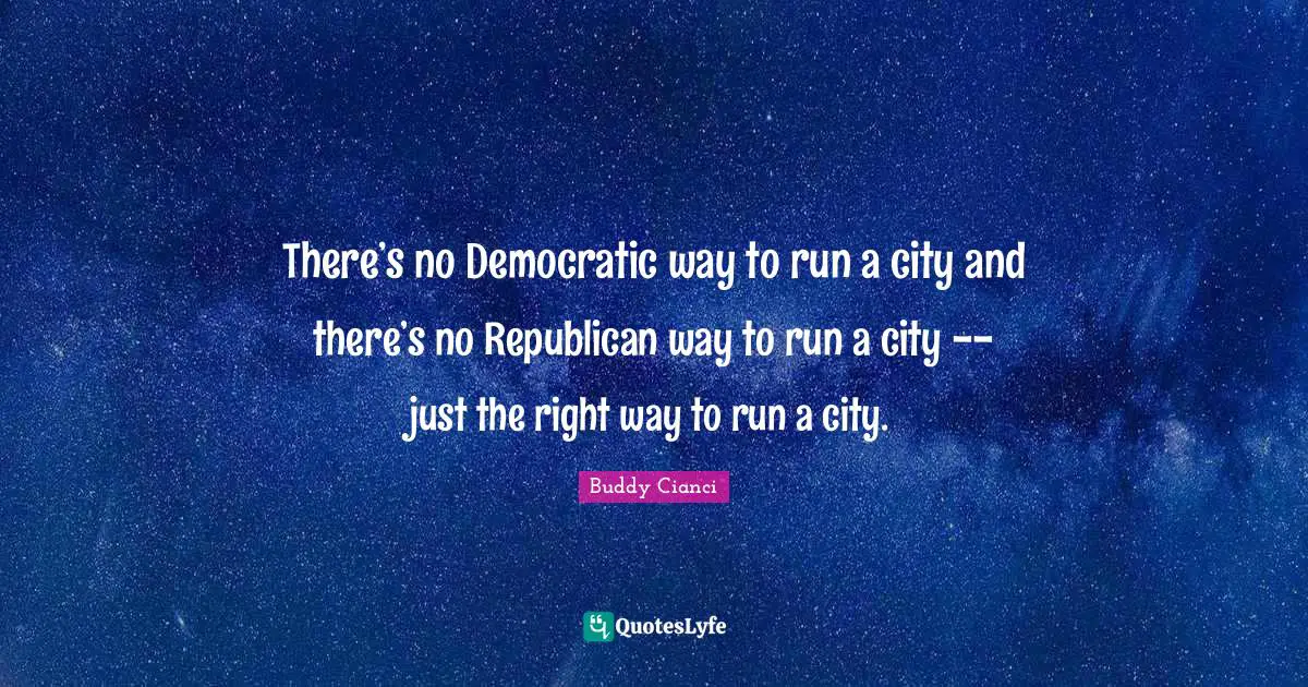 There’s no Democratic way to run a city and there’s no Republican way to run a city -- just the right way to run a city.
