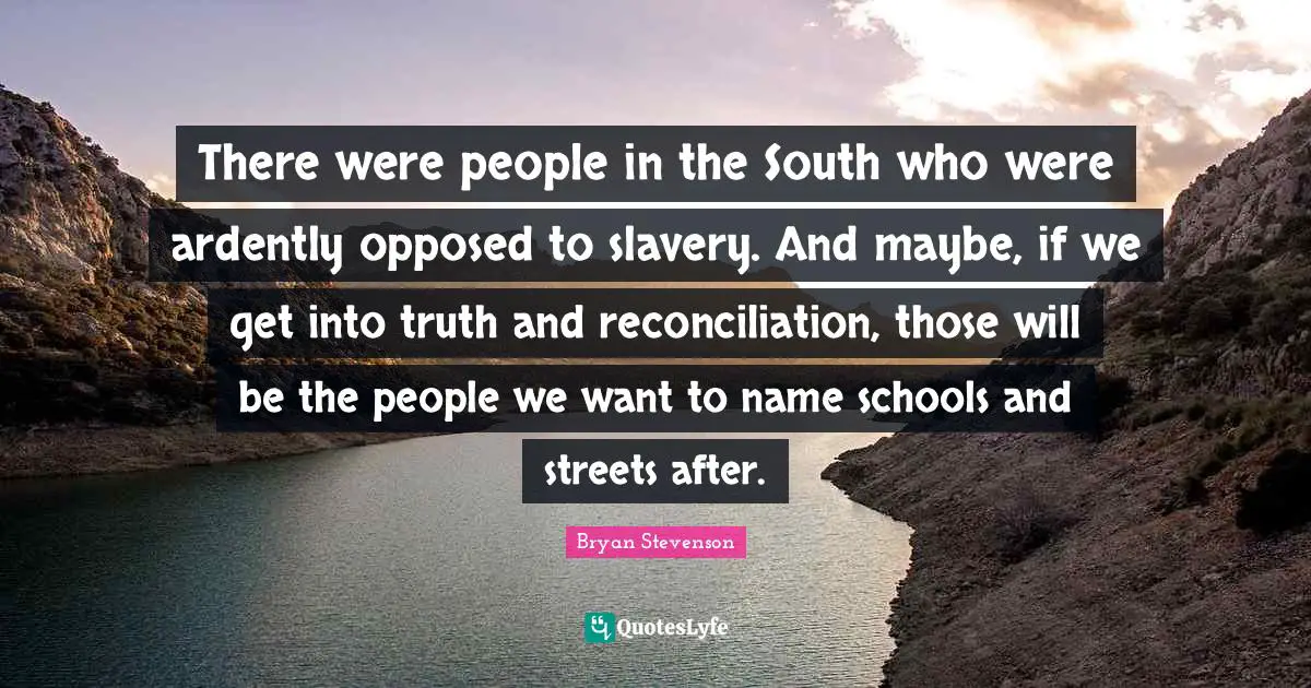 There were people in the South who were ardently opposed to slavery. And maybe, if we get into truth and reconciliation, those will be the people we want to name schools and streets after.