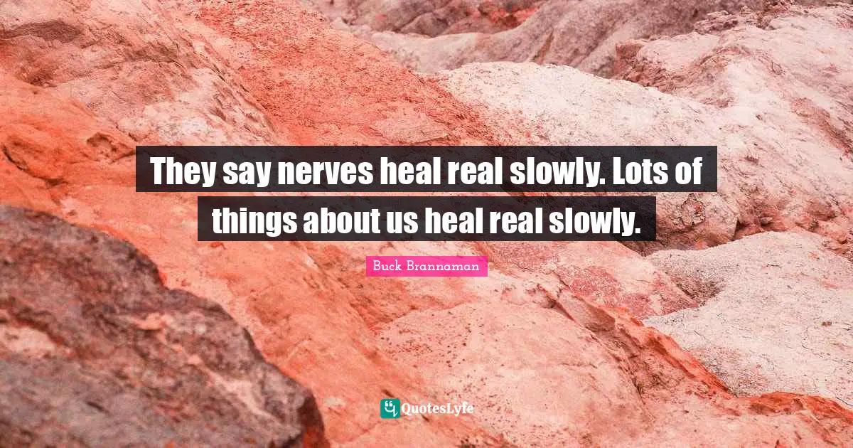 They say nerves heal real slowly. Lots of things about us heal real slowly.