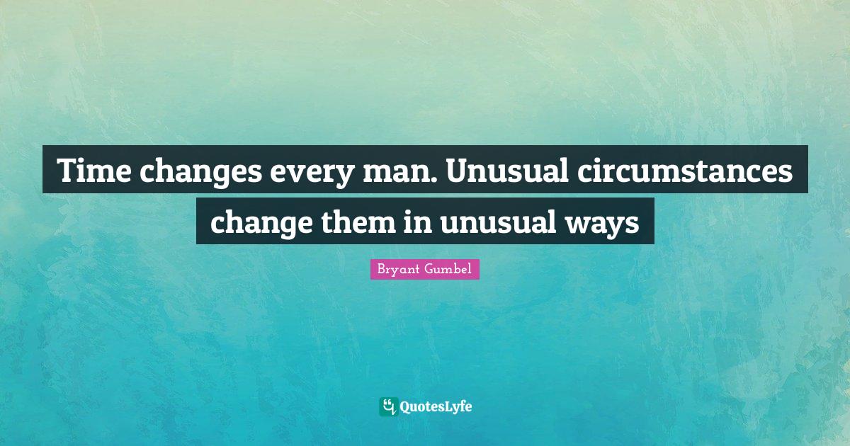 Time changes every man. Unusual circumstances change them in unusual w... Quote by Bryant Gumbel