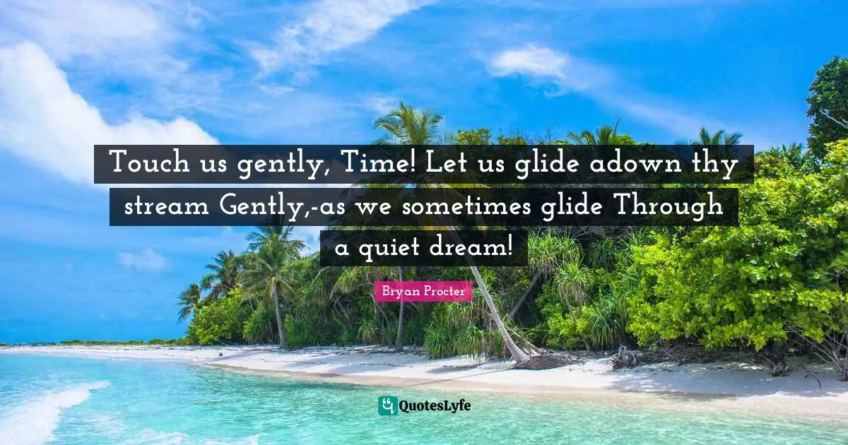 Touch us gently, Time! Let us glide adown thy stream Gently,-as we sometimes glide Through a quiet dream!