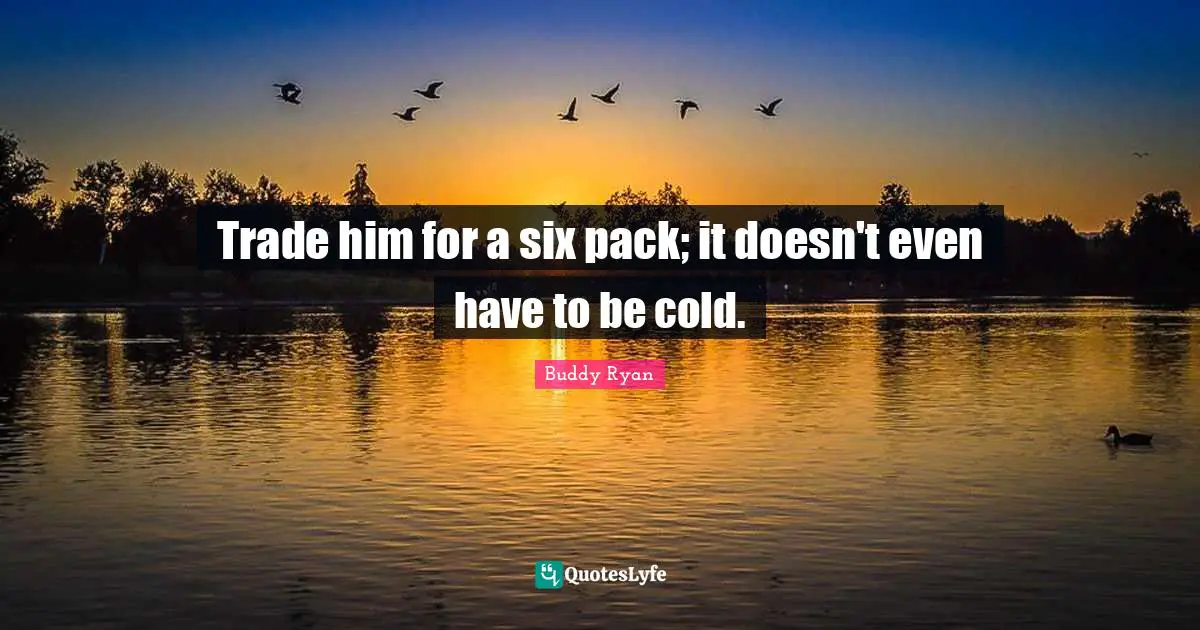 Trade him for a six pack; it doesn't even have to be cold.