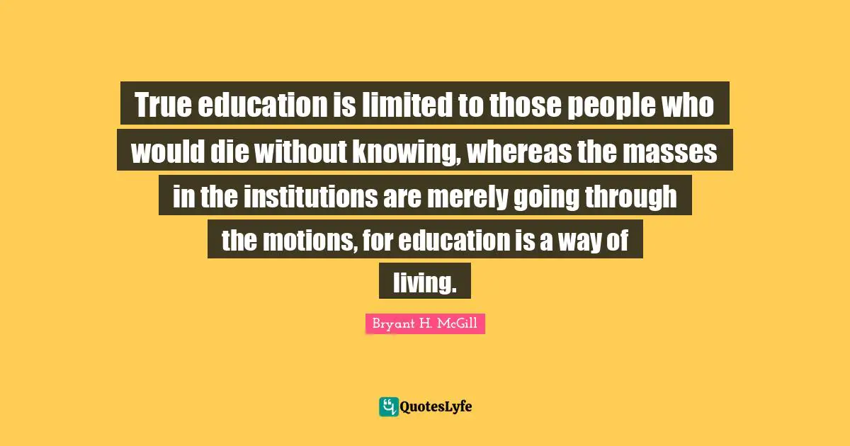 True education is limited to those people who would die without knowing, whereas the masses in the institutions are merely going through the motions, for education is a way of living.