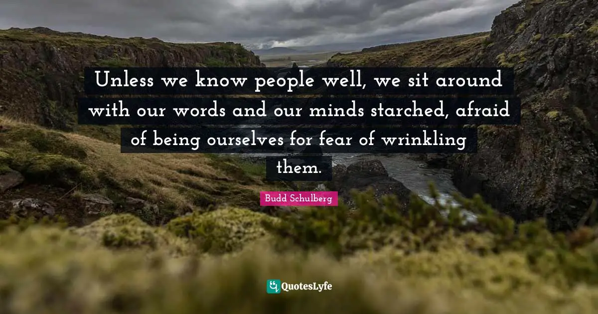 Unless we know people well, we sit around with our words and our minds starched, afraid of being ourselves for fear of wrinkling them.