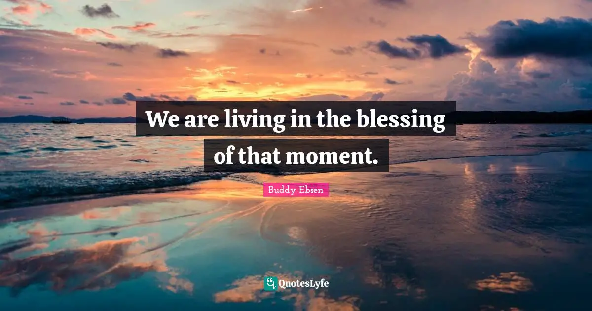 We are living in the blessing of that moment.