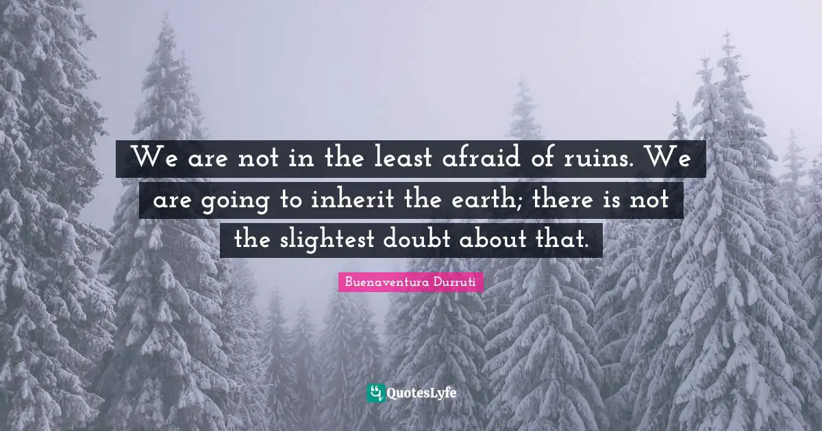 We are not in the least afraid of ruins. We are going to inherit the earth; there is not the slightest doubt about that.