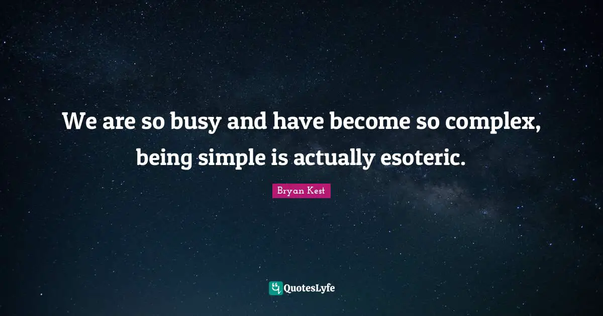 We are so busy and have become so complex, being simple is actually esoteric.