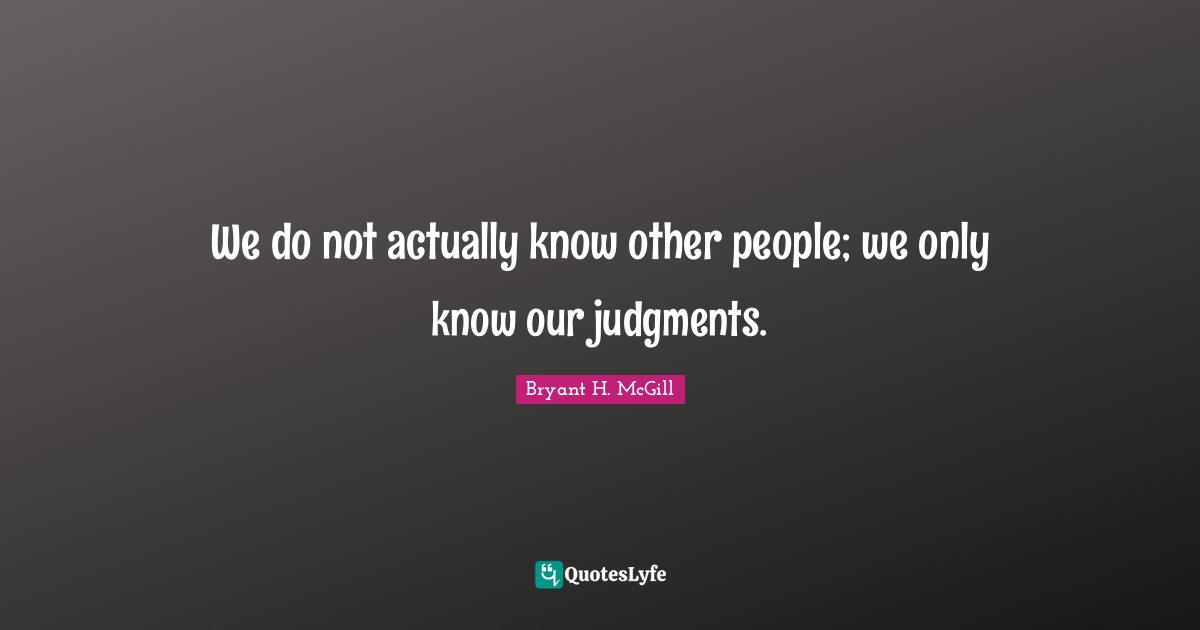 We do not actually know other people; we only know our judgments.
