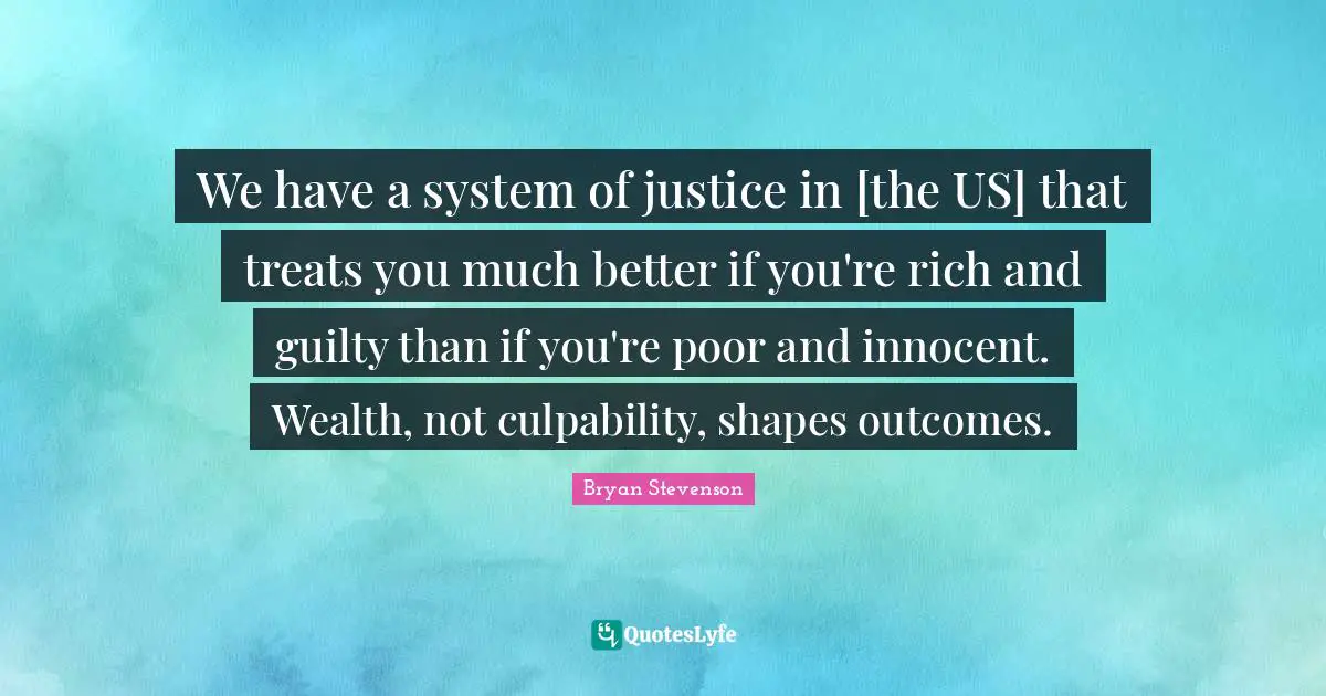 Wealth Quotes: "We have a system of justice in [the US] that treats you much better if you're rich and guilty than if you're poor and innocent. Wealth, not culpability, shapes outcomes."