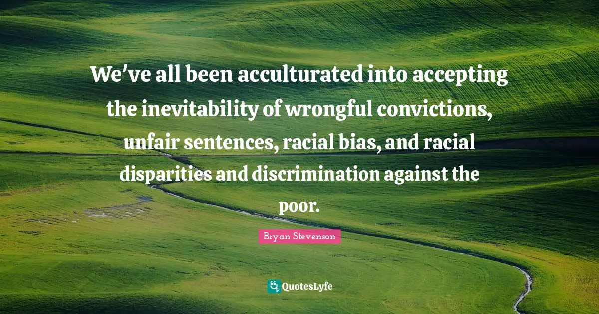 Accepting Quotes: "We've all been acculturated into accepting the inevitability of wrongful convictions, unfair sentences, racial bias, and racial disparities and discrimination against the poor."