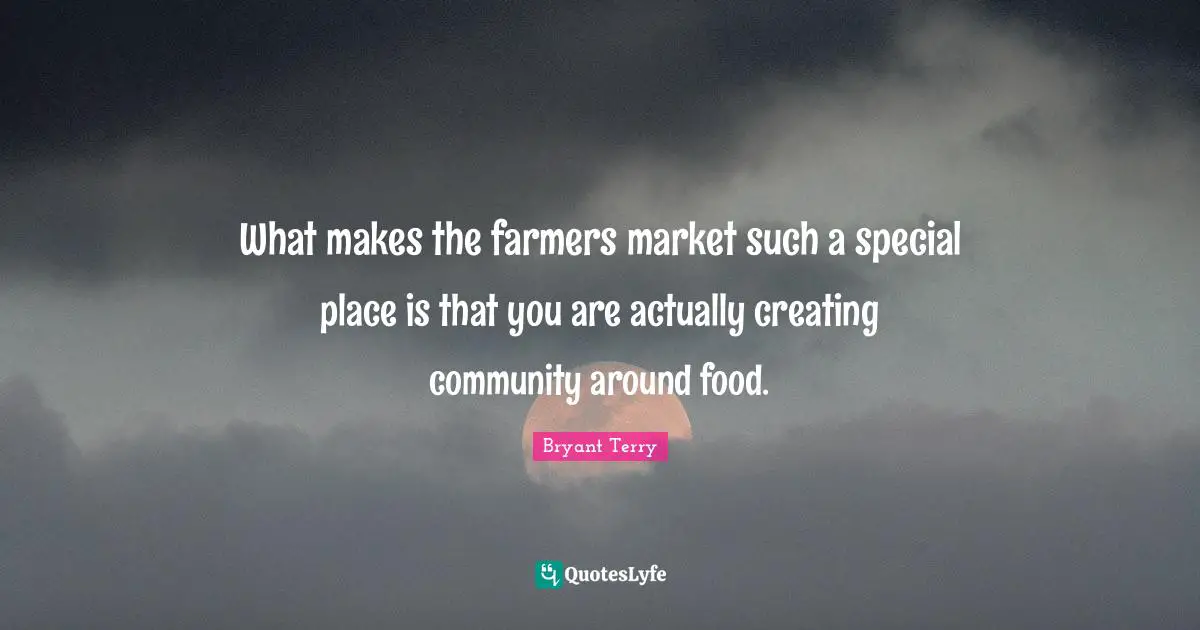 What makes the farmers market such a special place is that you are actually creating community around food.