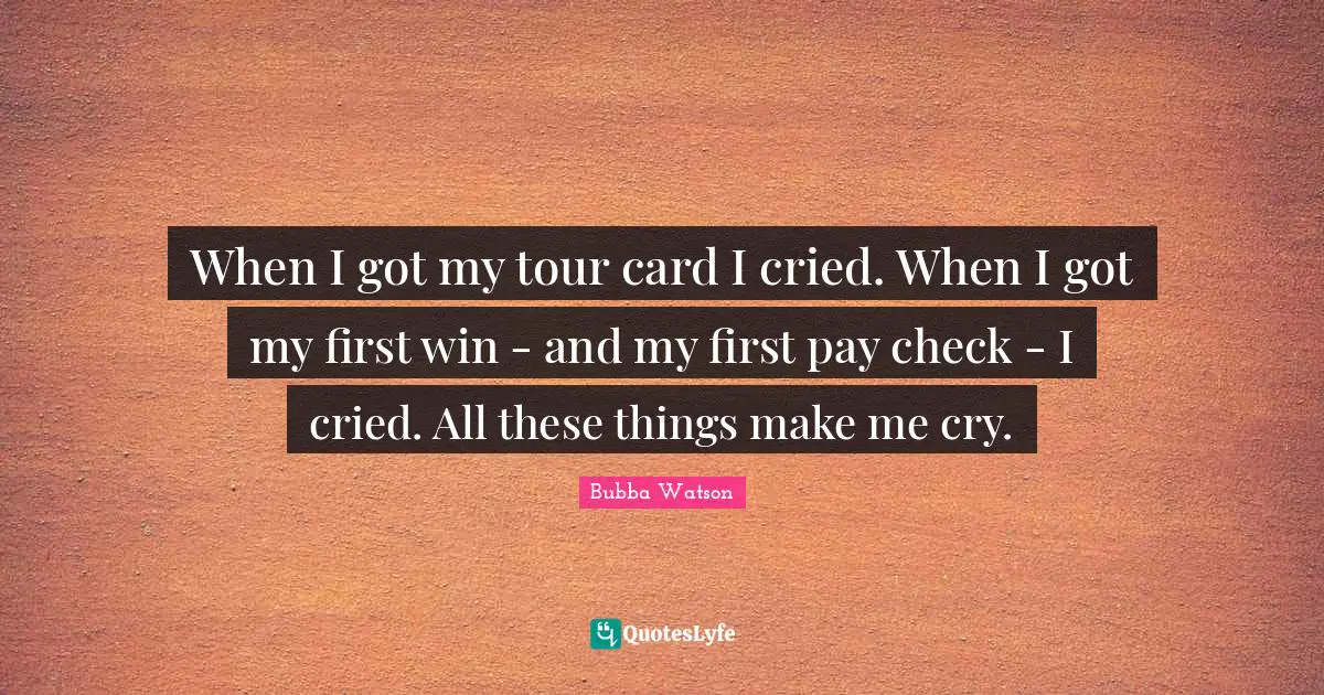When I got my tour card I cried. When I got my first win - and my first pay check - I cried. All these things make me cry.