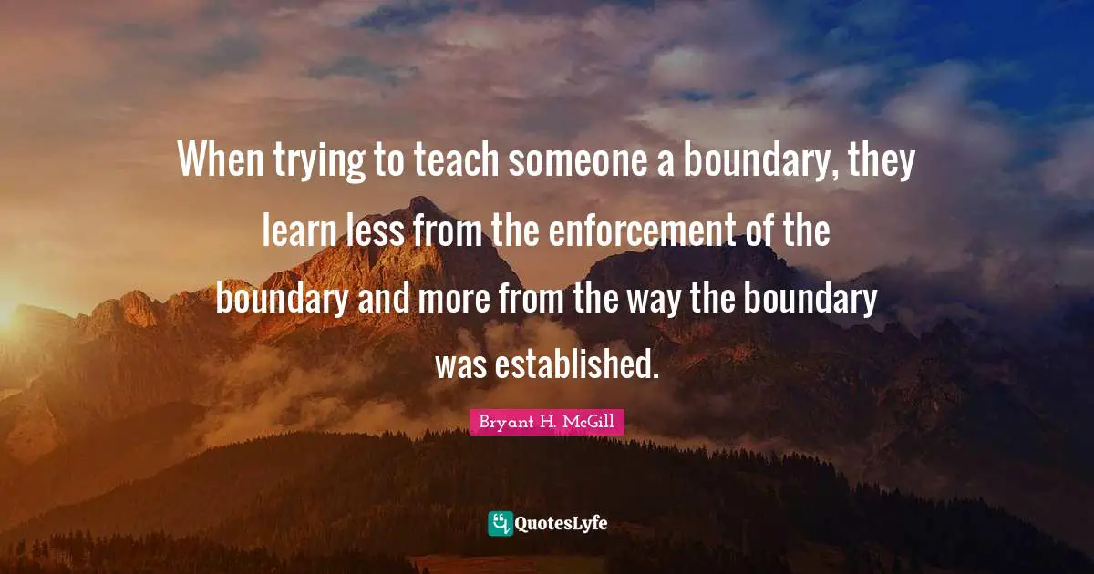 When trying to teach someone a boundary, they learn less from the enforcement of the boundary and more from the way the boundary was established.