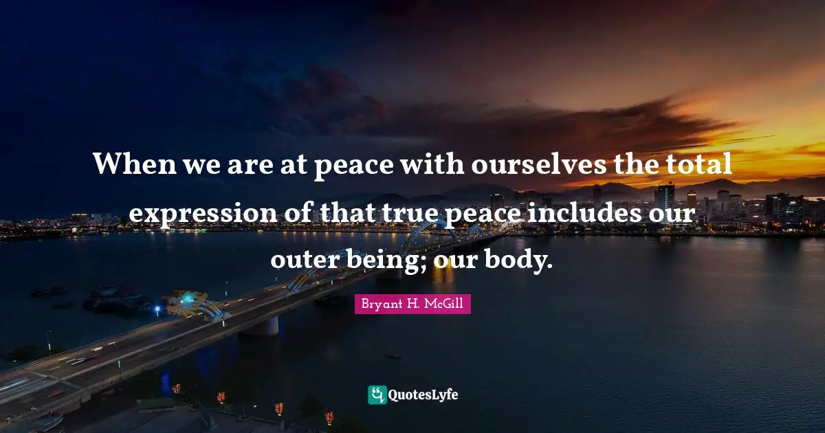 When we are at peace with ourselves the total expression of that true peace includes our outer being; our body.