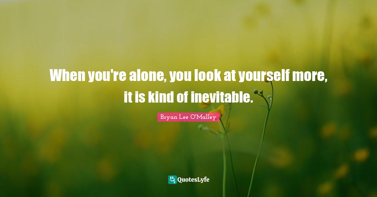 Bryan Lee O'Malley Quotes: "When you're alone, you look at yourself more, it is kind of inevitable."