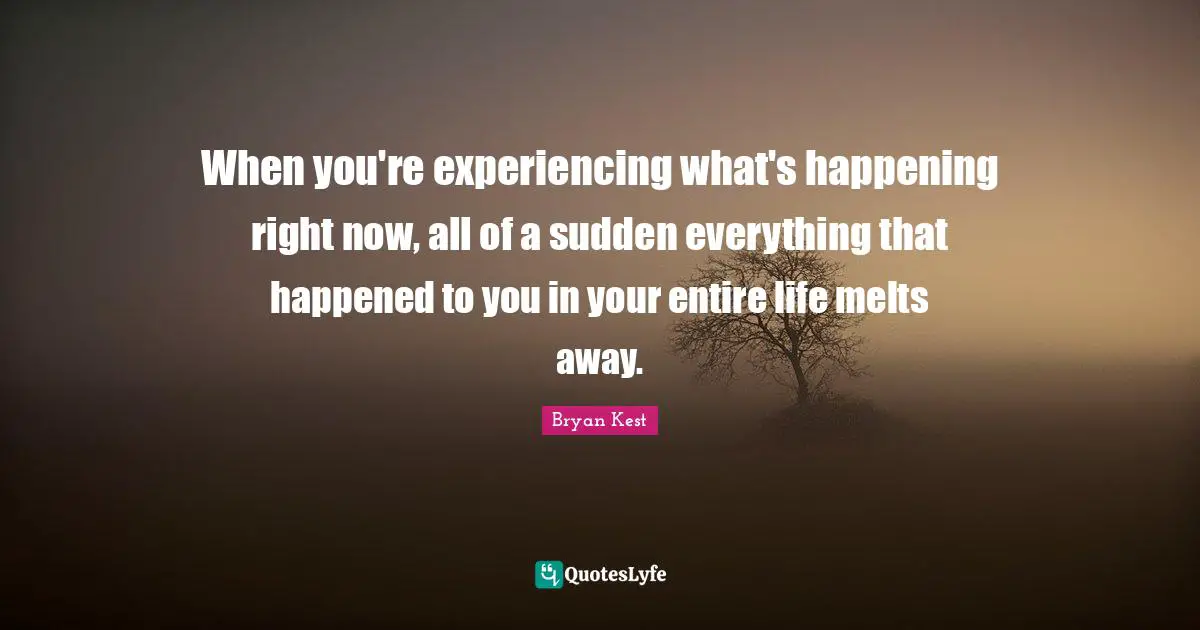 When you're experiencing what's happening right now, all of a sudden everything that happened to you in your entire life melts away.