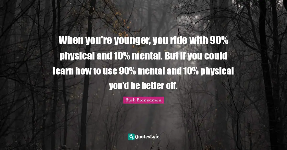 Buck Brannaman Quotes: "When you're younger, you ride with 90% physical and 10% mental. But if you could learn how to use 90% mental and 10% physical you'd be better off."