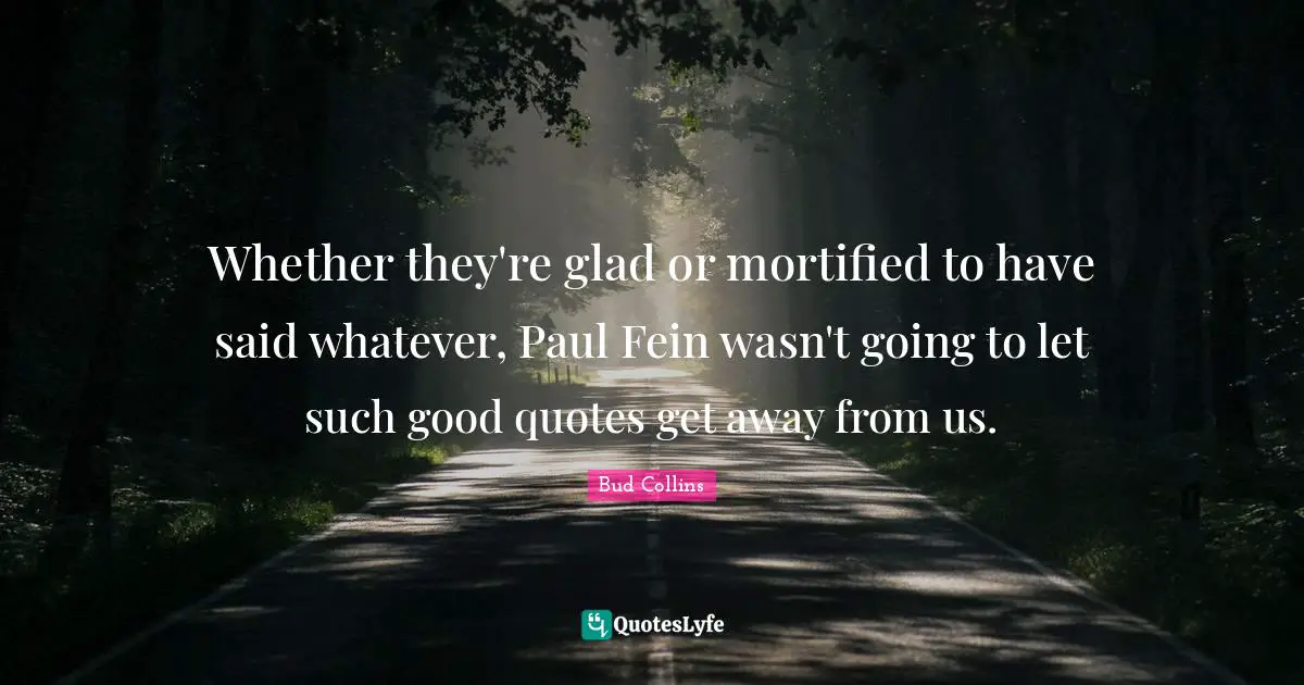Whether they're glad or mortified to have said whatever, Paul Fein wasn't going to let such good quotes get away from us.