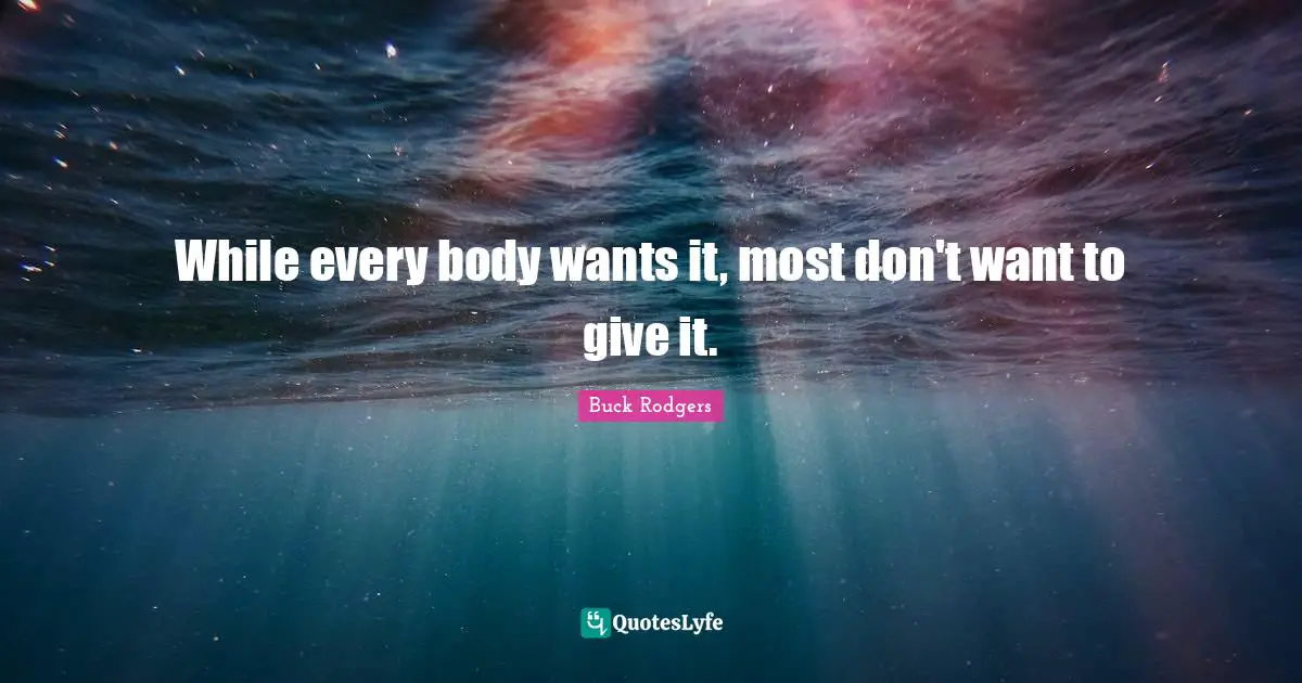 While every body wants it, most don't want to give it.