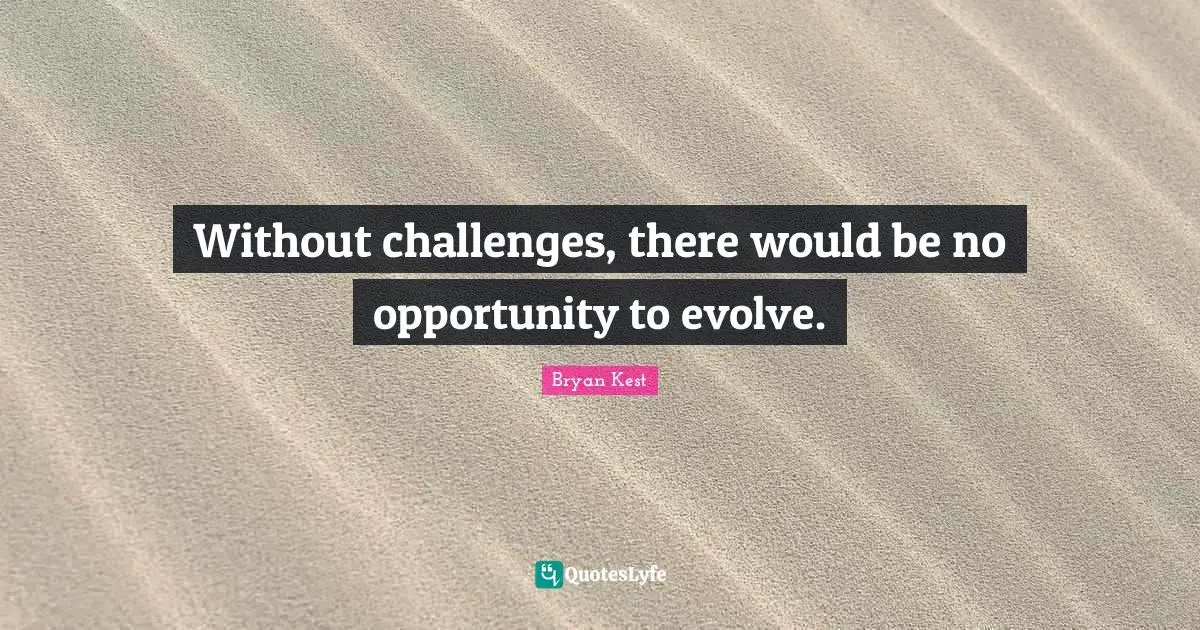 Without challenges, there would be no opportunity to evolve.