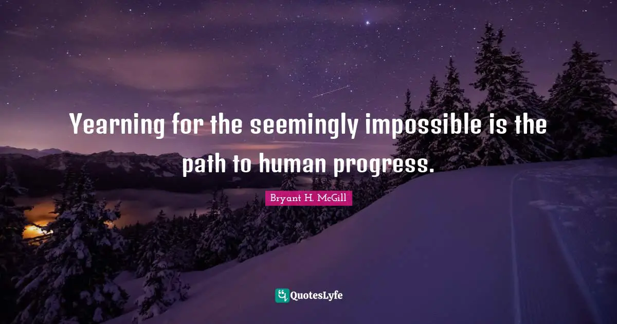 Yearning for the seemingly impossible is the path to human progress.